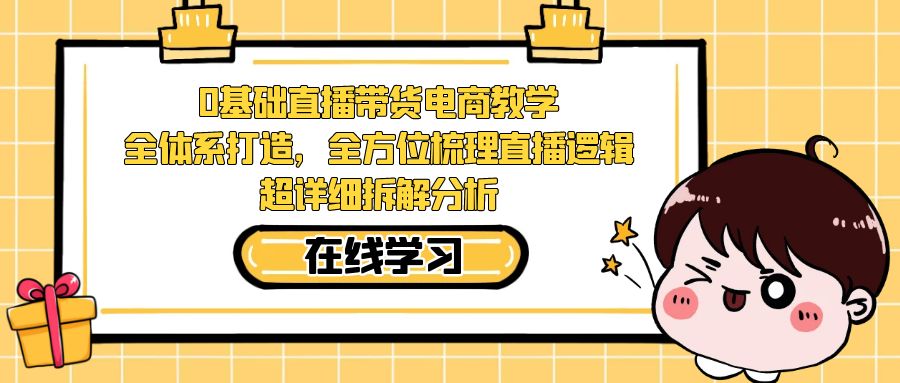 【副业项目7423期】0基础直播带货电商教学：全体系打造，全方位梳理直播逻辑，超详细拆解分析-村长副业网