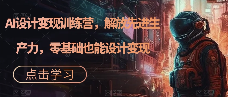 【副业项目7429期】AI设计变现特训营，解放先进生产力，0基础也能设计变现（22节完结）-村长副业网