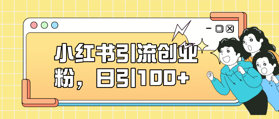 【副业项目7434期】小红书引流创业粉，日引100+，小白可上手，可矩阵操作-村长副业网