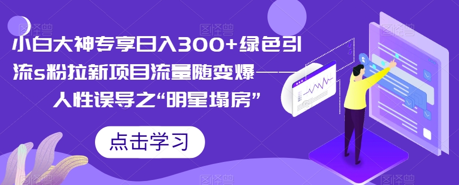 【副业项目7437期】小白大神专享日入300+绿色引流s粉拉新项目流量随变爆——人性误导之“明星塌房”-村长副业网