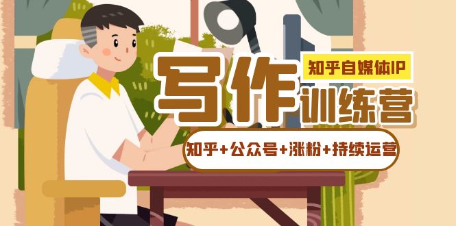 【副业项目7457期】知乎-自媒体IP写作实操训练营：如何做知乎+公众号+涨粉+持续运营！-村长副业网