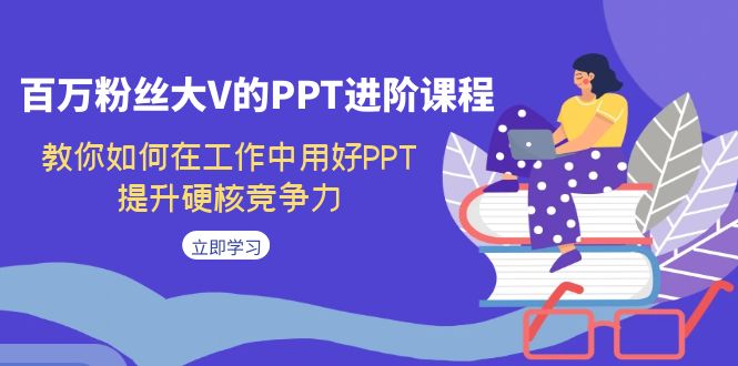 【副业项目7471期】百万粉丝大V的PPT进阶课程，教你如何在工作中用好PPT，提升硬核竞争力-村长副业网