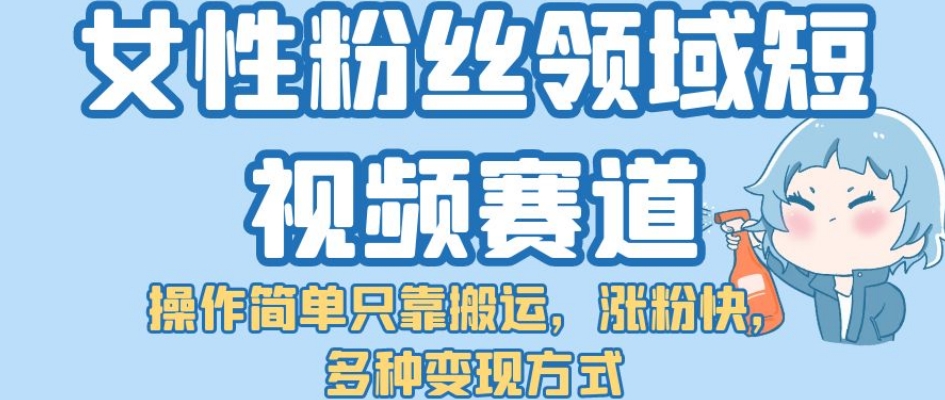 【副业项目7502期】女性粉丝领域短视频赛道，操作简单只靠搬运，涨粉快，多种变现方式【揭秘】-村长副业网