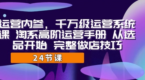 【副业项目7184期】千万级运营课，淘系高阶运营手册 从选品开始 完整做店技巧-村长副业网