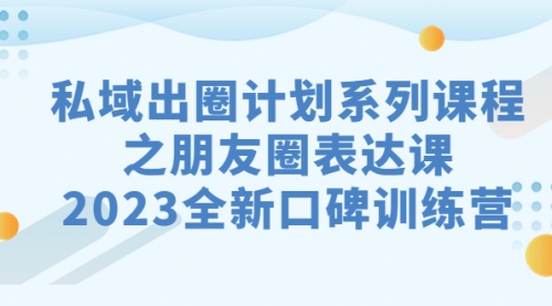 【副业项目7221期】私域-出圈计划系列课程之朋友圈-表达课-村长副业网