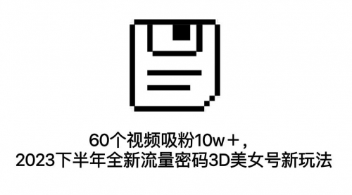 【副业项目7264期】60个视频吸粉10w＋，2023下半年全新流量密码3D美女号新玩法（教程+资源）-村长副业网