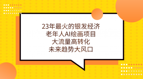 【副业项目7311期】23年最火的银发经济，老年人AI绘画项目，大流量高转化-村长副业网