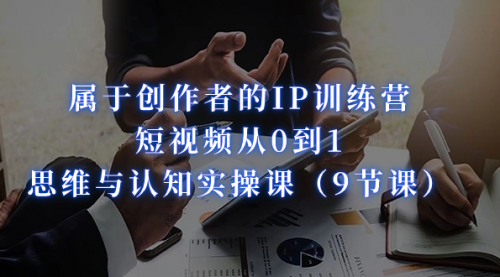 【副业项目7315期】属于创作者的IP训练营：短视频从0到1、思维与认知实操课-村长副业网
