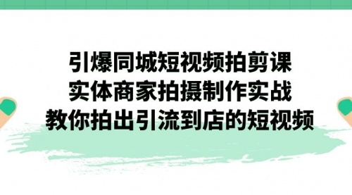 【副业项目7320期】引爆同城-短视频拍剪课：实体商家拍摄制作实战，教你拍出引流到店的短视频-村长副业网