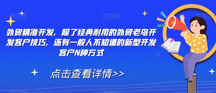 【副业项目7570期】外贸精准开发，除了经典耐用的外贸老鸟开发客户技巧，还有一般人不知道的新型开发客户N种方式-村长副业网