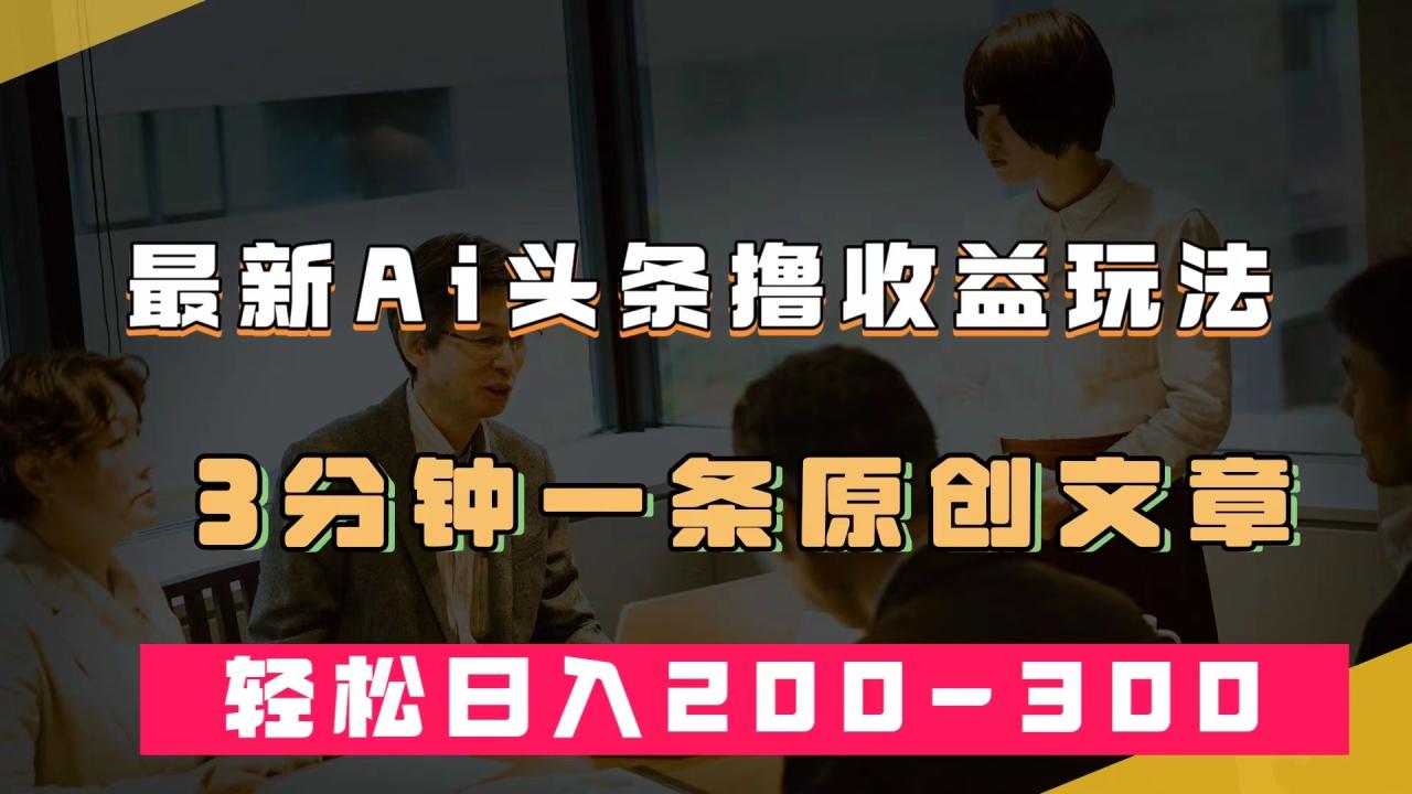 【副业项目7582期】最新AI头条撸收益热门领域玩法，3分钟一条原创文章，轻松日入200-300＋-村长副业网