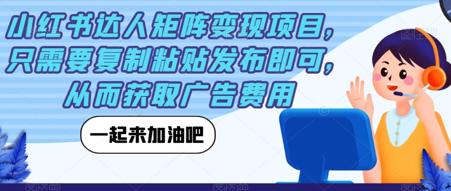 【副业项目7610期】小红书达人矩阵变现项目，只需要复制粘贴发布即可，从而获取广告费用-村长副业网