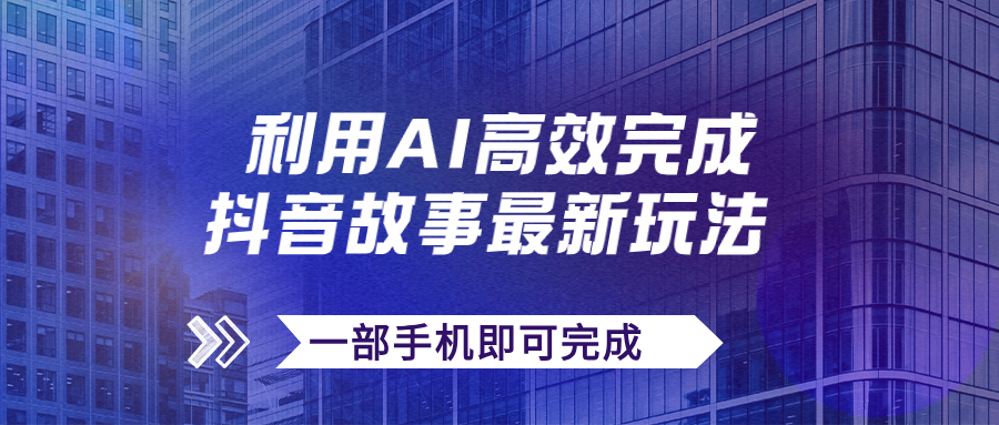 【副业项目7884期】抖音故事最新玩法，通过AI一键生成文案和视频，日收入500+一部手机即可完成-村长副业网
