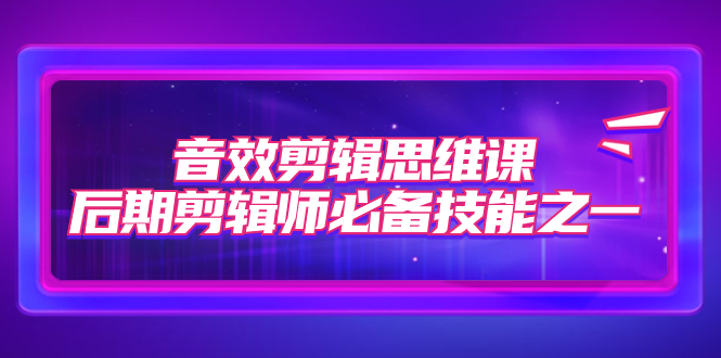 【副业项目7876期】音效剪辑思维课，后期剪辑师必备技能之一（8节课）-村长副业网