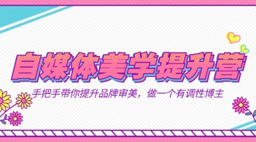 【副业项目7625期】自媒体-美学提升营 手把手带你提升-品牌审美，做一个有调性博主（11节课）-村长副业网