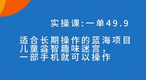 【副业项目7650期】一单49.9长期蓝海项目，儿童益智趣味迷宫，一部手机月入3000+（附素材）-村长副业网