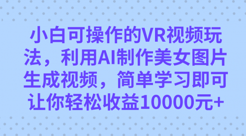 【副业项目7669期】小白可操作的VR视频玩法，利用AI制作美女图片生成视频，你轻松收益10000+-村长副业网