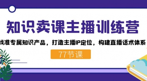 【副业项目7685期】知识卖课主播训练营：找准专属知识产品，打造主播IP定位，构建直播话术体系-村长副业网