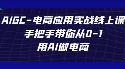 【副业项目7692期】AIGC-电商应用实战线上课，手把手带你从0-1，用AI做电商-村长副业网