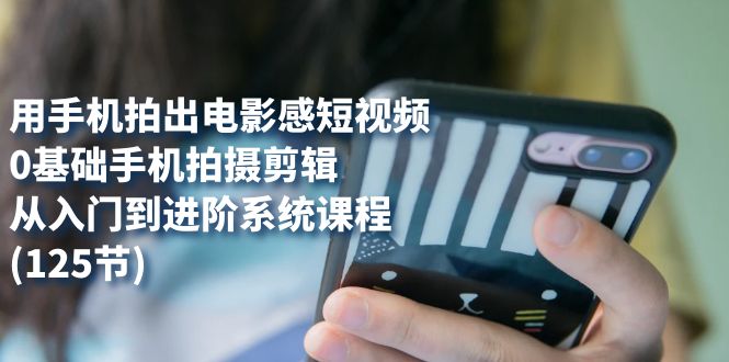 【副业项目7706期】用手机拍出电影感短视频，0基础手机拍摄剪辑，从入门到进阶系统课程(125节)-村长副业网