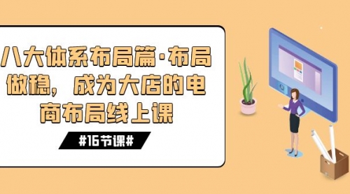 【副业项目7712期】八大体系布局篇·布局做稳，成为大店的电商布局线上课（16节课）-村长副业网