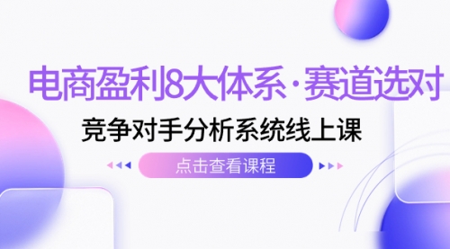 【副业项目7741期】电商盈利8大体系·赛道选对，竞争对手分析系统线上课（12节）-村长副业网