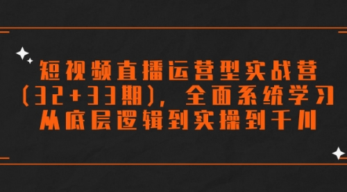 【副业项目7869期】短视频直播运营型实战营(32+33期)，全面系统学习，从底层逻辑到实操到千川-村长副业网