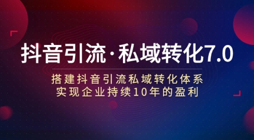 【副业项目7894期】抖音引流·私域转化7.0：搭建抖音引流·私域转化体系 实现企业持续10年盈利-村长副业网