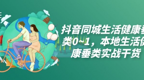 【副业项目7927期】抖音同城生活健康垂类0~1，本地生活健康垂类实战干货（17节课）-村长副业网