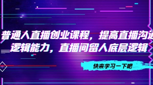【副业项目7928期】普通人直播创业课程，提高直播沟通逻辑能力，直播间留人底层逻辑-村长副业网