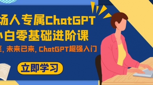【副业项目7952期】职场人专属ChatGPT小白零基础进阶课，AI已至，未来已来，ChatGPT超强入门-村长副业网