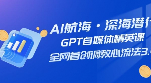 【副业项目7953期】AI航海·深海潜行，GPT自媒体精英课，全网首创调教心流法3.0（20节课）-村长副业网