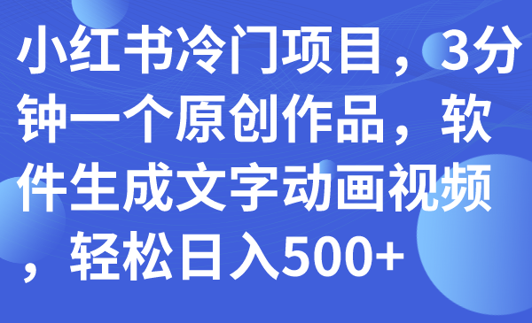 【副业项目7979期】小红书冷门项目，3分钟一个原创作品，软件生成文字动画视频，轻松日入500+-村长副业网