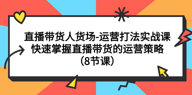 【副业项目7982期】直播带货人货场-运营打法实战课：快速掌握直播带货的运营策略（8节课）-村长副业网