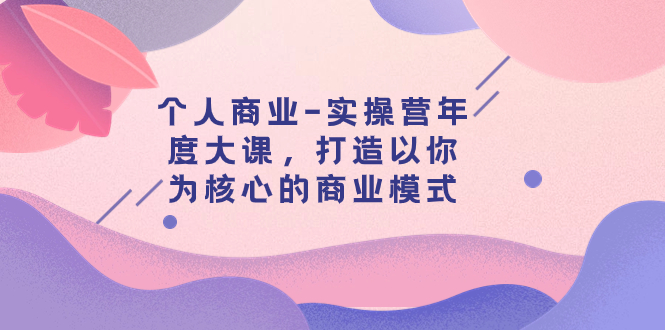 【副业项目8052期】个人商业-实操营年度大课，打造以你为核心的商业模式（29节课）-村长副业网