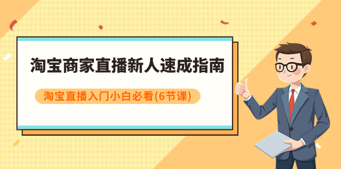 【副业项目8140期】淘宝商家直播新人速成指南，淘宝直播入门小白必看（6节课）-村长副业网