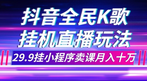 【副业项目7974期】抖音全民K歌直播不露脸玩法，29.9挂小程序卖课月入10万-村长副业网