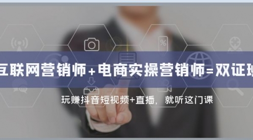 【副业项目8181期】互联网·营销师+电商实操营销师=双 证 班：玩赚抖音短视频+直播 就听这门课-村长副业网