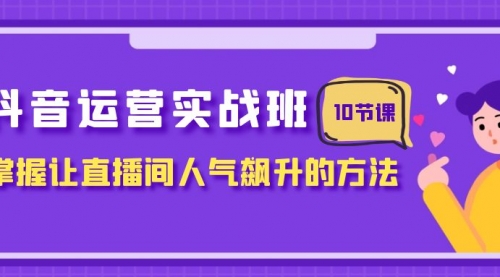 【副业项目8216期】抖音运营实战班，掌握让直播间人气飙升的方法（10节课）-村长副业网