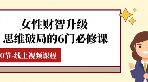 【副业项目8236期】女性·财智升级-思维破局的6门必修课，线上视频课程（40节课）-村长副业网