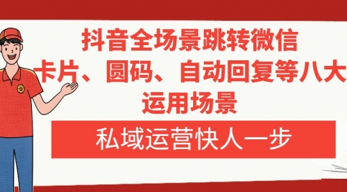 【副业项目8265期】抖音全场景跳转微信，卡片/圆码/自动回复等八大运用场景，私域运营快人一步-村长副业网
