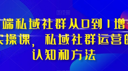 【副业项目8276期】高端 私域社群从0到1增长实战课，私域社群运营的认知和方法（37节课）-村长副业网