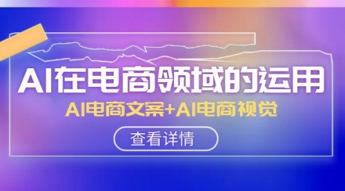 【副业项目8303期】AI-在电商领域的运用线上课，AI电商文案+AI电商视觉-村长副业网