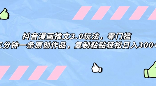 【副业项目8311期】抖音漫画推文3.0玩法，零门槛，三分钟一条原创作品，复制粘贴轻松日入300+-村长副业网