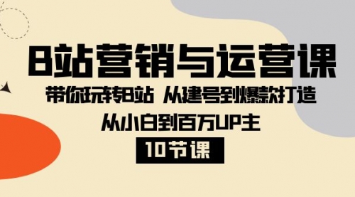 【副业项目8374期】B站营销与运营课：带你玩转B站 从建号到爆款打造 从小白到百万UP主-10节课-村长副业网