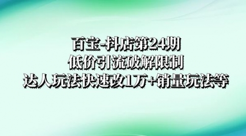【副业项目8380期】抖店培训-第24期：低价引流破解限制，达人玩法快速改1万+销量玩法等-村长副业网