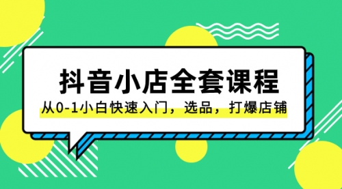 【副业项目8432期】抖音小店-全套课程，从0-1小白快速入门，选品，打爆店铺-村长副业网
