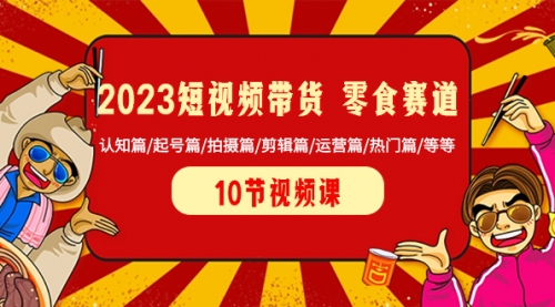 【副业项目8524期】2023短视频带货 零食赛道 认知篇/起号篇/拍摄篇/剪辑篇/运营篇/热门篇/等等-村长副业网