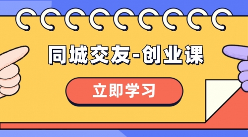 【副业项目8546期】同城交友-创业课，和你分享如何在你的城市，进行一场同城交友-创业-村长副业网