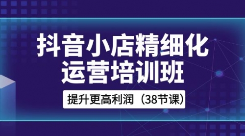 【副业项目8557期】抖音小店-精细化运营培训班，提升更高利润-村长副业网